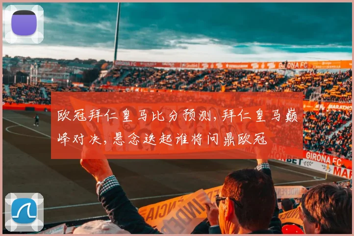 欧冠拜仁皇马比分预测,拜仁皇马巅峰对决,悬念迭起谁将问鼎欧冠