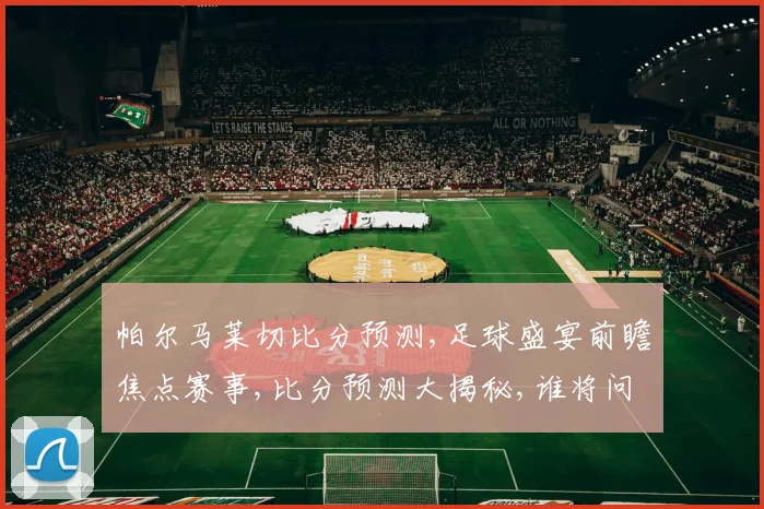 帕尔马莱切比分预测,足球盛宴前瞻焦点赛事,比分预测大揭秘,谁将问鼎