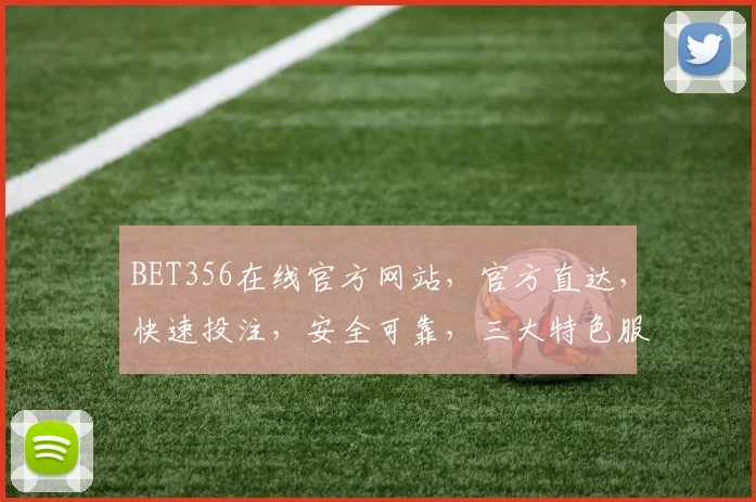 BET356在线官方网站，官方直达，快速投注，安全可靠，三大特色服务，值得信赖