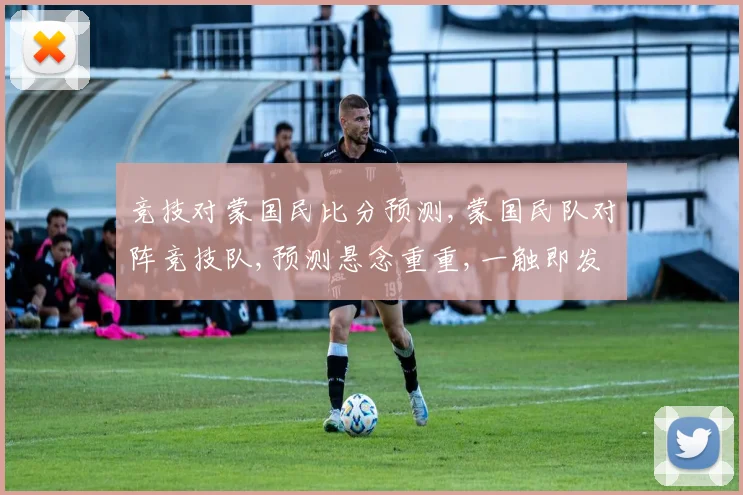 竞技对蒙国民比分预测,蒙国民队对阵竞技队,预测悬念重重,一触即发
