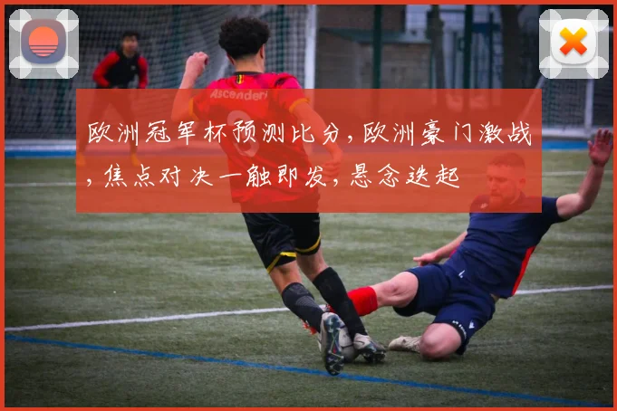 欧洲冠军杯预测比分,欧洲豪门激战,焦点对决一触即发,悬念迭起